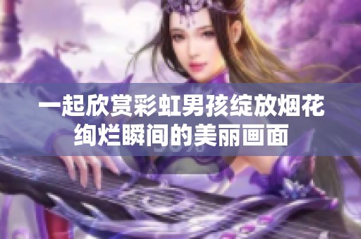 一起欣赏彩虹男孩绽放烟花绚烂瞬间的美丽画面