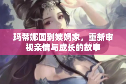 玛蒂娜回到姨妈家，重新审视亲情与成长的故事
