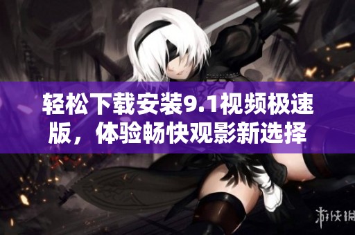 轻松下载安装9.1视频极速版，体验畅快观影新选择