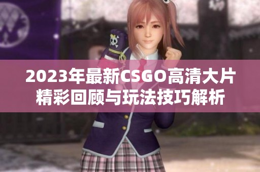 2023年最新CSGO高清大片精彩回顾与玩法技巧解析