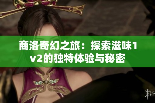 商洛奇幻之旅：探索滋味1v2的独特体验与秘密