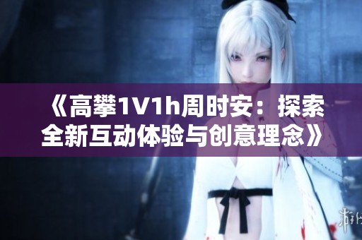 《高攀1∨1h周时安：探索全新互动体验与创意理念》