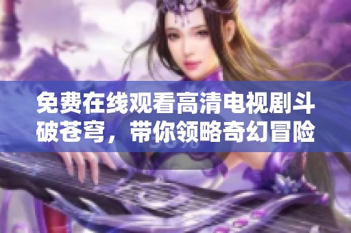 免费在线观看高清电视剧斗破苍穹，带你领略奇幻冒险之旅