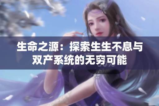 生命之源：探索生生不息与双产系统的无穷可能