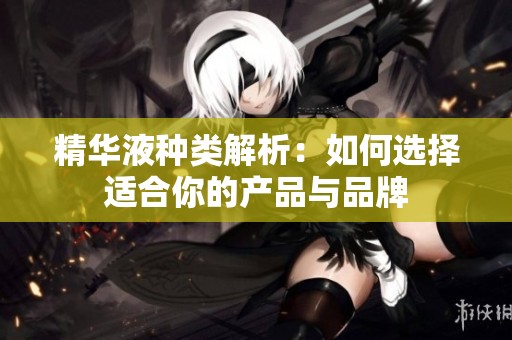 精华液种类解析：如何选择适合你的产品与品牌
