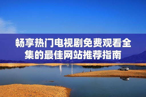 畅享热门电视剧免费观看全集的最佳网站推荐指南