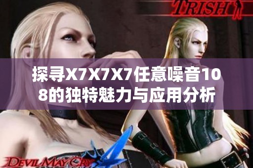 探寻X7X7X7任意噪音108的独特魅力与应用分析