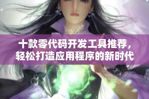 十款零代码开发工具推荐，轻松打造应用程序的新时代