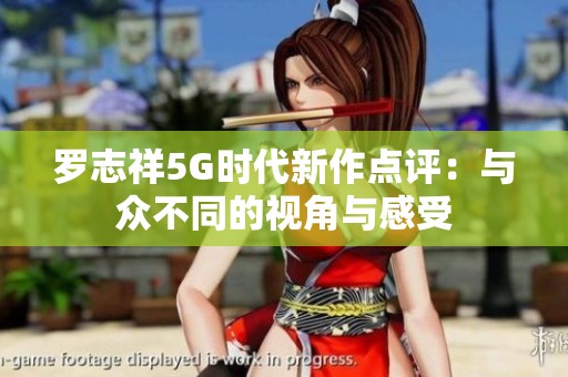 罗志祥5G时代新作点评：与众不同的视角与感受