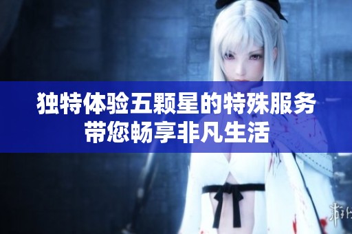 独特体验五颗星的特殊服务带您畅享非凡生活