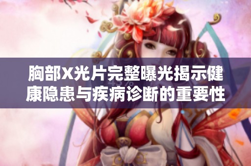 胸部X光片完整曝光揭示健康隐患与疾病诊断的重要性