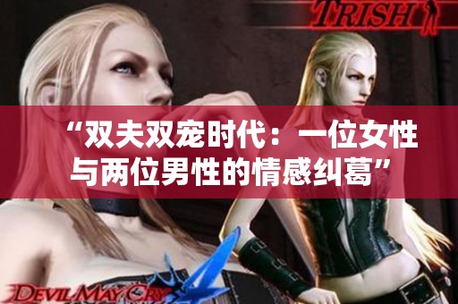 “双夫双宠时代：一位女性与两位男性的情感纠葛”