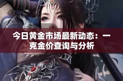 今日黄金市场最新动态：一克金价查询与分析