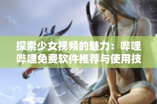 探索少女视频的魅力：哔哩哔哩免费软件推荐与使用技巧