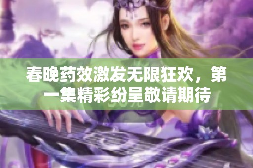 春晚药效激发无限狂欢，第一集精彩纷呈敬请期待
