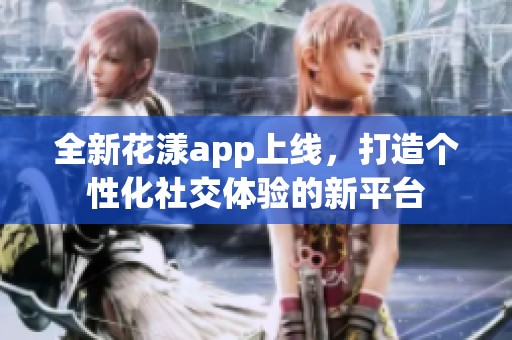 全新花漾app上线，打造个性化社交体验的新平台