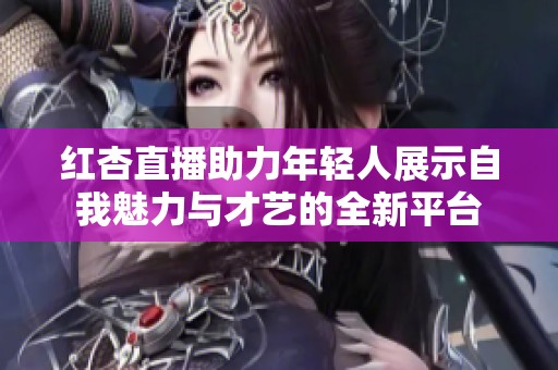 红杏直播助力年轻人展示自我魅力与才艺的全新平台