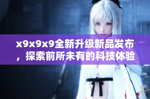 x9x9x9全新升级新品发布，探索前所未有的科技体验