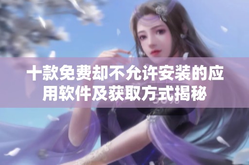 十款免费却不允许安装的应用软件及获取方式揭秘