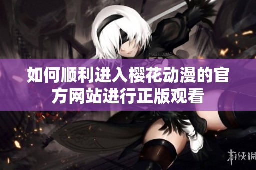 如何顺利进入樱花动漫的官方网站进行正版观看