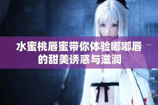 水蜜桃唇蜜带你体验嘟嘟唇的甜美诱惑与滋润