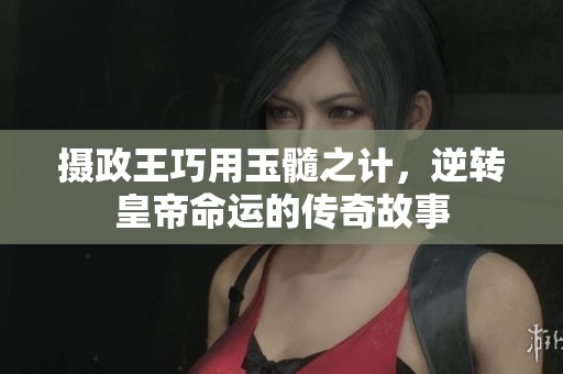 摄政王巧用玉髓之计，逆转皇帝命运的传奇故事