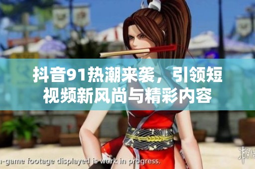 抖音91热潮来袭，引领短视频新风尚与精彩内容