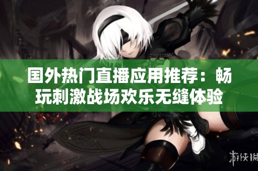 国外热门直播应用推荐：畅玩刺激战场欢乐无缝体验