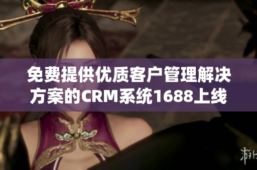 免费提供优质客户管理解决方案的CRM系统1688上线
