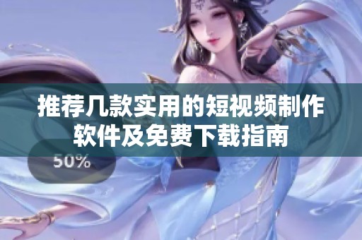 推荐几款实用的短视频制作软件及免费下载指南