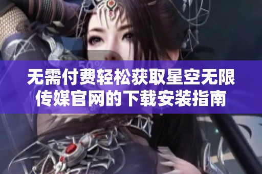 无需付费轻松获取星空无限传媒官网的下载安装指南
