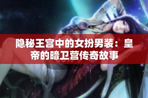 隐秘王宫中的女扮男装：皇帝的暗卫营传奇故事