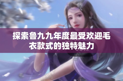 探索鲁九九年度最受欢迎毛衣款式的独特魅力