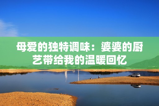 母爱的独特调味：婆婆的厨艺带给我的温暖回忆