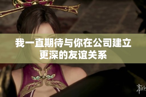 我一直期待与你在公司建立更深的友谊关系
