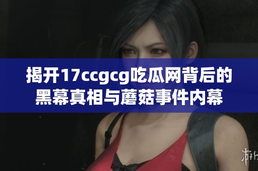 揭开17ccgcg吃瓜网背后的黑幕真相与蘑菇事件内幕