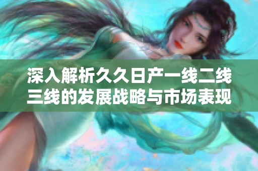 深入解析久久日产一线二线三线的发展战略与市场表现