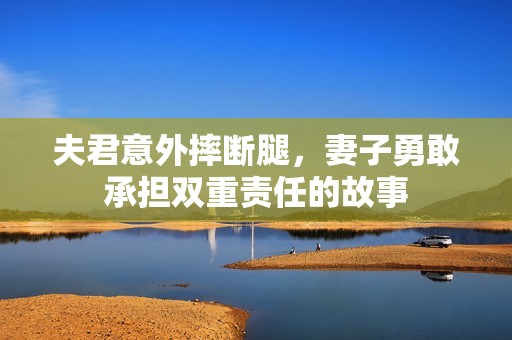 夫君意外摔断腿，妻子勇敢承担双重责任的故事