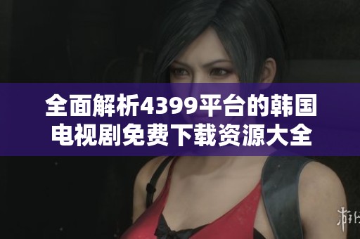 全面解析4399平台的韩国电视剧免费下载资源大全