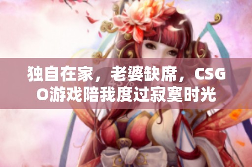 独自在家，老婆缺席，CSGO游戏陪我度过寂寞时光