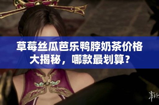 草莓丝瓜芭乐鸭脖奶茶价格大揭秘，哪款最划算？
