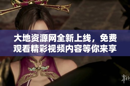 大地资源网全新上线，免费观看精彩视频内容等你来享