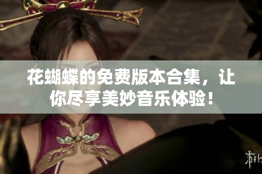 花蝴蝶的免费版本合集，让你尽享美妙音乐体验！