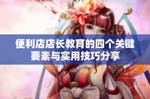 便利店店长教育的四个关键要素与实用技巧分享