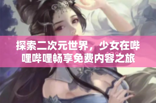 探索二次元世界，少女在哔哩哔哩畅享免费内容之旅
