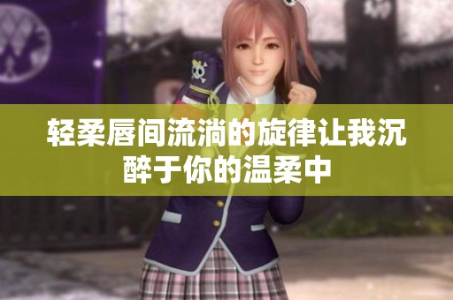 轻柔唇间流淌的旋律让我沉醉于你的温柔中