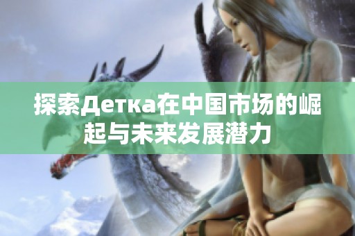 探索Детка在中国市场的崛起与未来发展潜力