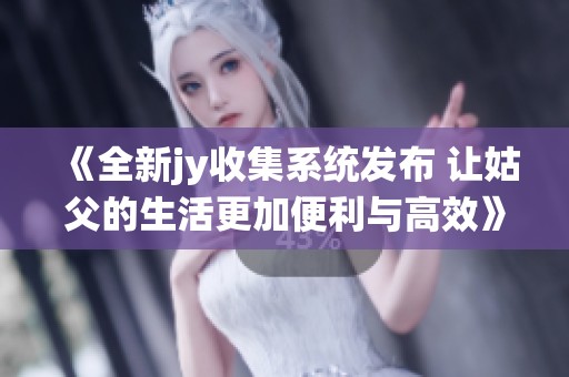 《全新jy收集系统发布 让姑父的生活更加便利与高效》