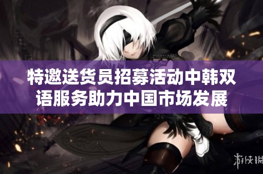 特邀送货员招募活动中韩双语服务助力中国市场发展