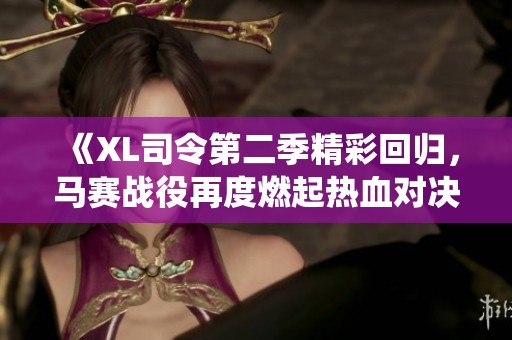 《XL司令第二季精彩回归，马赛战役再度燃起热血对决》